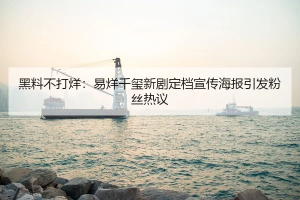 黑料不打烊：易烊千玺新剧定档宣传海报引发粉丝热议